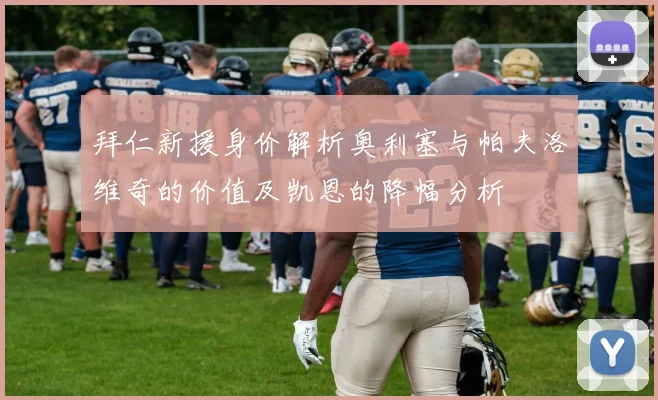 拜仁新援身价解析奥利塞与帕夫洛维奇的价值及凯恩的降幅分析